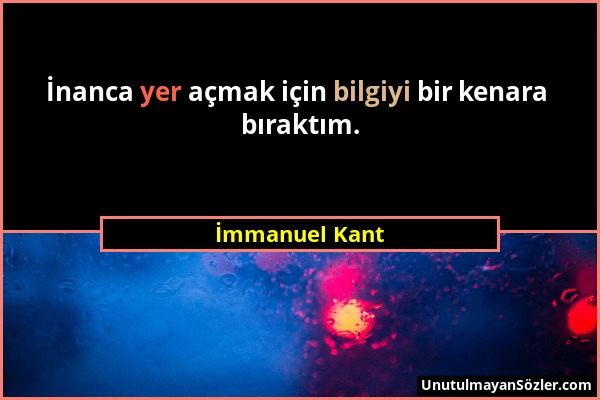 İmmanuel Kant - İnanca yer açmak için bilgiyi bir kenara bıraktım....