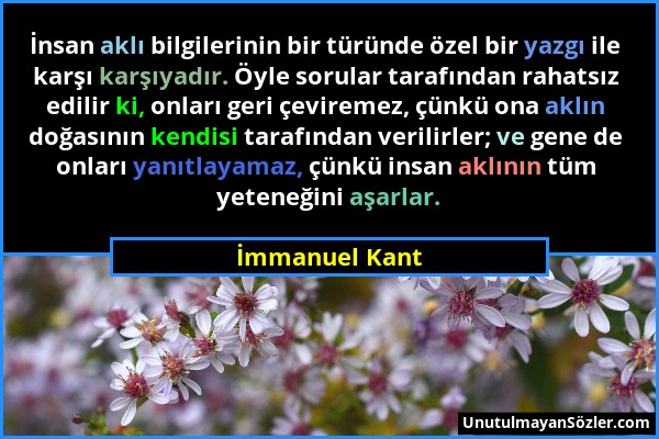 İmmanuel Kant - İnsan aklı bilgilerinin bir türünde özel bir yazgı ile karşı karşıyadır. Öyle sorular tarafından rahatsız edilir ki, onları geri çevir...