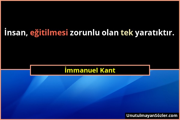 İmmanuel Kant - İnsan, eğitilmesi zorunlu olan tek yaratıktır....