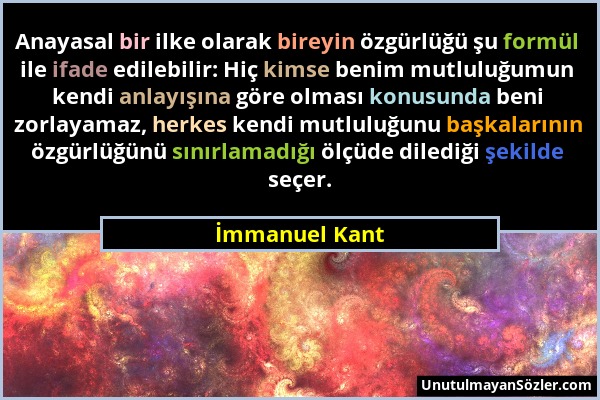 İmmanuel Kant - Anayasal bir ilke olarak bireyin özgürlüğü şu formül ile ifade edilebilir: Hiç kimse benim mutluluğumun kendi anlayışına göre olması k...