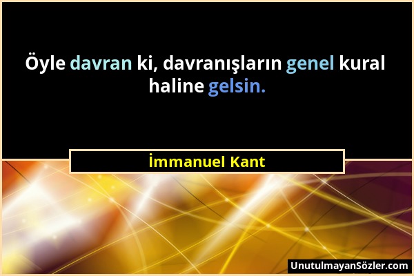 İmmanuel Kant - Öyle davran ki, davranışların genel kural haline gelsin....