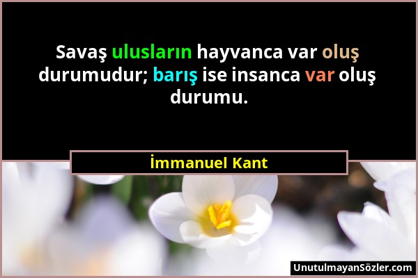 İmmanuel Kant - Savaş ulusların hayvanca var oluş durumudur; barış ise insanca var oluş durumu....