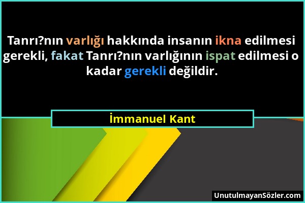 İmmanuel Kant - Tanrı?nın varlığı hakkında insanın ikna edilmesi gerekli, fakat Tanrı?nın varlığının ispat edilmesi o kadar gerekli değildir....