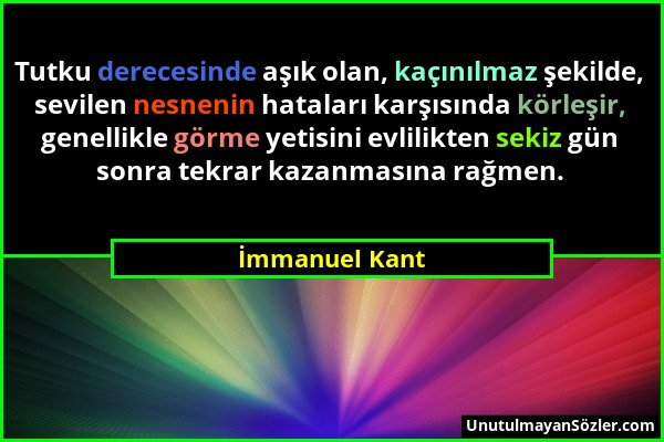 İmmanuel Kant - Tutku derecesinde aşık olan, kaçınılmaz şekilde, sevilen nesnenin hataları karşısında körleşir, genellikle görme yetisini evlilikten s...