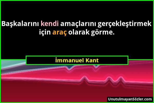 İmmanuel Kant - Başkalarını kendi amaçlarını gerçekleştirmek için araç olarak görme....