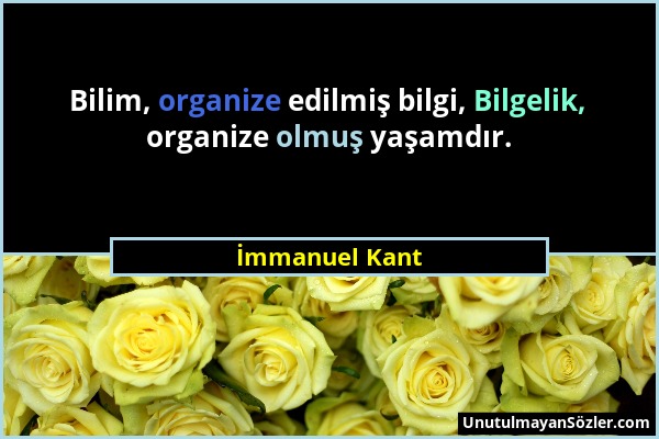 İmmanuel Kant - Bilim, organize edilmiş bilgi, Bilgelik, organize olmuş yaşamdır....