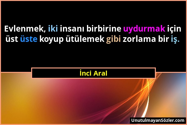 İnci Aral - Evlenmek, iki insanı birbirine uydurmak için üst üste koyup ütülemek gibi zorlama bir iş....