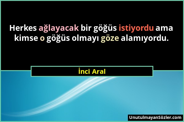 İnci Aral - Herkes ağlayacak bir göğüs istiyordu ama kimse o göğüs olmayı göze alamıyordu....