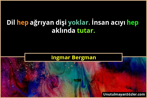 Ingmar Bergman - Dil hep ağrıyan dişi yoklar. İnsan acıyı hep aklında tutar....