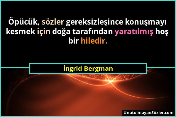 İngrid Bergman - Öpücük, sözler gereksizleşince konuşmayı kesmek için doğa tarafından yaratılmış hoş bir hiledir....