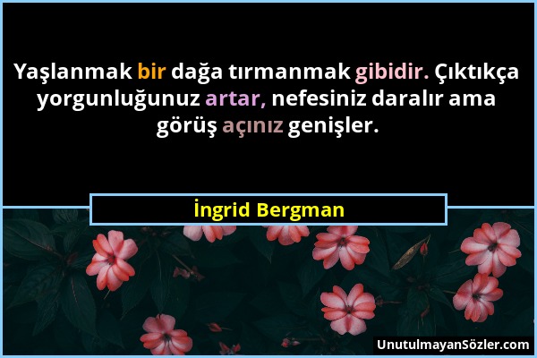 İngrid Bergman - Yaşlanmak bir dağa tırmanmak gibidir. Çıktıkça yorgunluğunuz artar, nefesiniz daralır ama görüş açınız genişler....