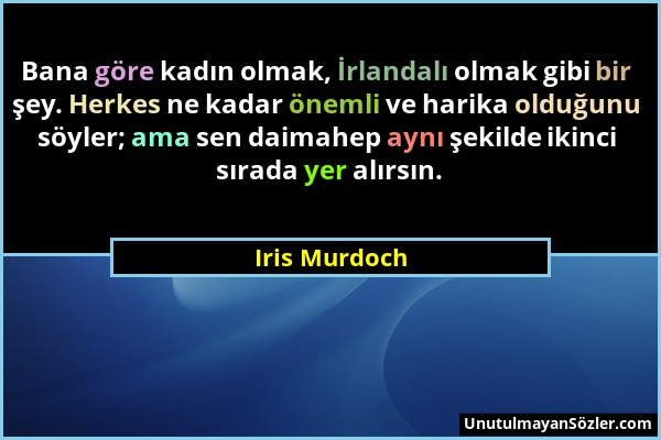 Iris Murdoch - Bana göre kadın olmak, İrlandalı olmak gibi bir şey. Herkes ne kadar önemli ve harika olduğunu söyler; ama sen daimahep aynı şekilde ik...