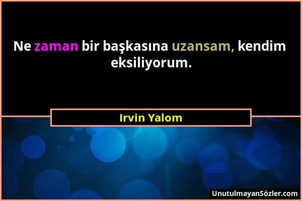 Irvin Yalom - Ne zaman bir başkasına uzansam, kendim eksiliyorum....