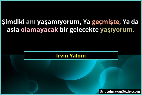 Irvin Yalom - Şimdiki anı yaşamıyorum, Ya geçmişte, Ya da asla olamayacak bir gelecekte yaşıyorum....