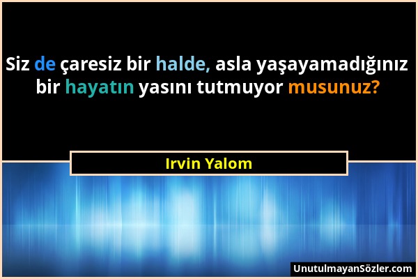 Irvin Yalom - Siz de çaresiz bir halde, asla yaşayamadığınız bir hayatın yasını tutmuyor musunuz?...