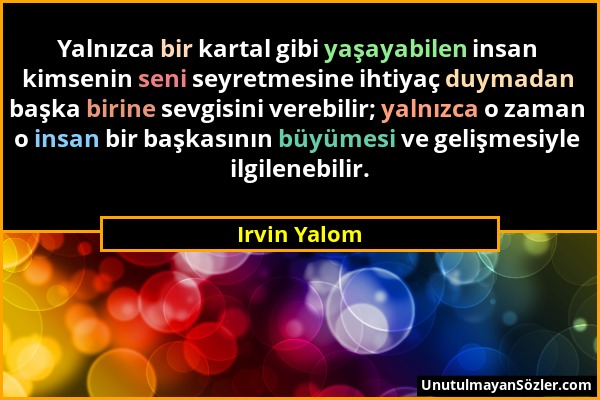 Irvin Yalom - Yalnızca bir kartal gibi yaşayabilen insan kimsenin seni seyretmesine ihtiyaç duymadan başka birine sevgisini verebilir; yalnızca o zama...