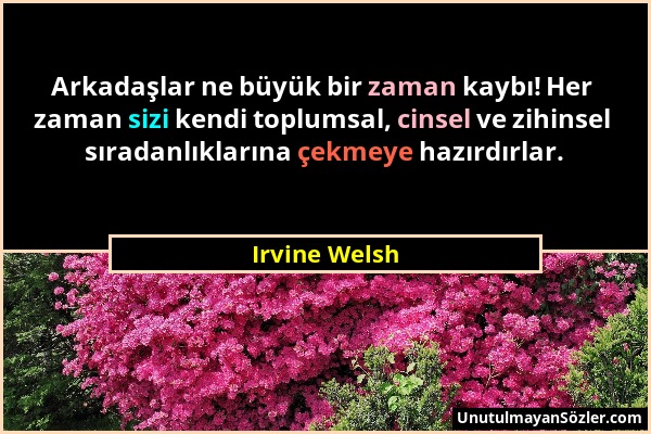 Irvine Welsh - Arkadaşlar ne büyük bir zaman kaybı! Her zaman sizi kendi toplumsal, cinsel ve zihinsel sıradanlıklarına çekmeye hazırdırlar....