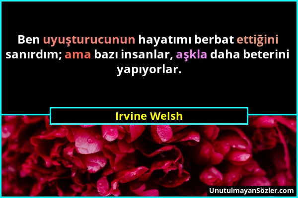 Irvine Welsh - Ben uyuşturucunun hayatımı berbat ettiğini sanırdım; ama bazı insanlar, aşkla daha beterini yapıyorlar....