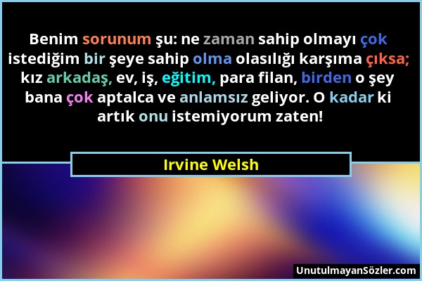 Irvine Welsh - Benim sorunum şu: ne zaman sahip olmayı çok istediğim bir şeye sahip olma olasılığı karşıma çıksa; kız arkadaş, ev, iş, eğitim, para fi...