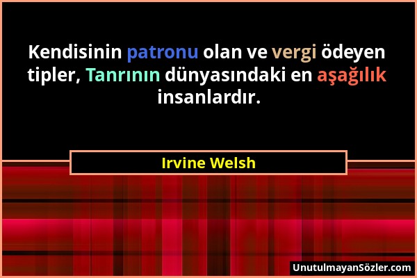 Irvine Welsh - Kendisinin patronu olan ve vergi ödeyen tipler, Tanrının dünyasındaki en aşağılık insanlardır....