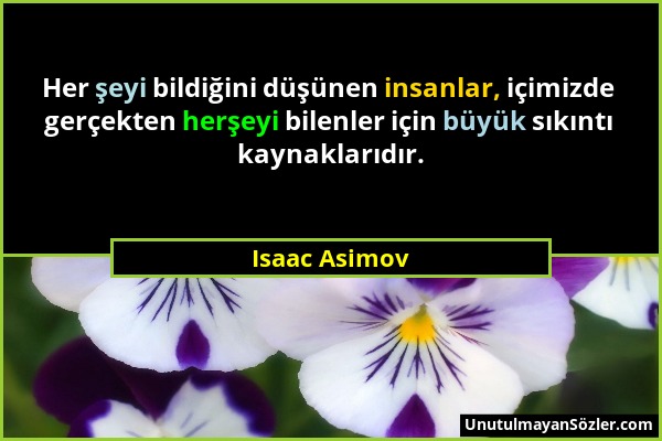 Isaac Asimov - Her şeyi bildiğini düşünen insanlar, içimizde gerçekten herşeyi bilenler için büyük sıkıntı kaynaklarıdır....