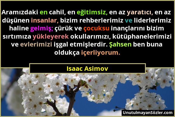 Isaac Asimov - Aramızdaki en cahil, en eğitimsiz, en az yaratıcı, en az düşünen insanlar, bizim rehberlerimiz ve liderlerimiz haline gelmiş; çürük ve...