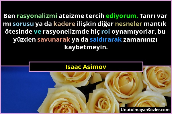 Isaac Asimov - Ben rasyonalizmi ateizme tercih ediyorum. Tanrı var mı sorusu ya da kadere ilişkin diğer nesneler mantık ötesinde ve rasyonelizmde hiç...