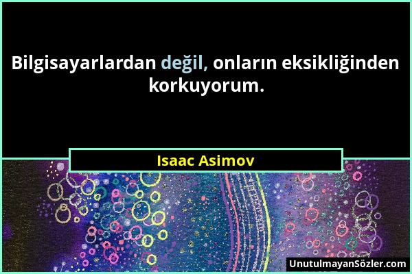 Isaac Asimov - Bilgisayarlardan değil, onların eksikliğinden korkuyorum....