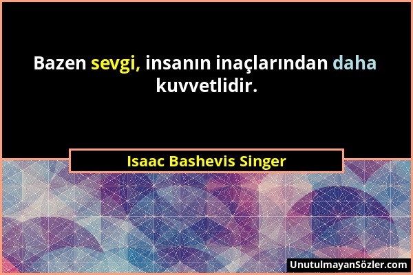 Isaac Bashevis Singer - Bazen sevgi, insanın inaçlarından daha kuvvetlidir....