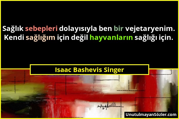Isaac Bashevis Singer - Sağlık sebepleri dolayısıyla ben bir vejetaryenim. Kendi sağlığım için değil hayvanların sağlığı için....
