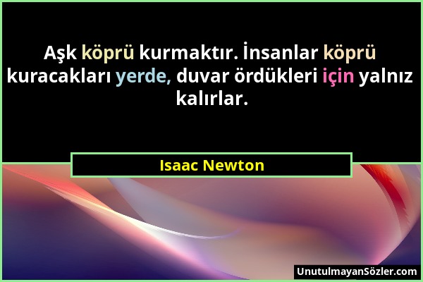 Isaac Newton - Aşk köprü kurmaktır. İnsanlar köprü kuracakları yerde, duvar ördükleri için yalnız kalırlar....