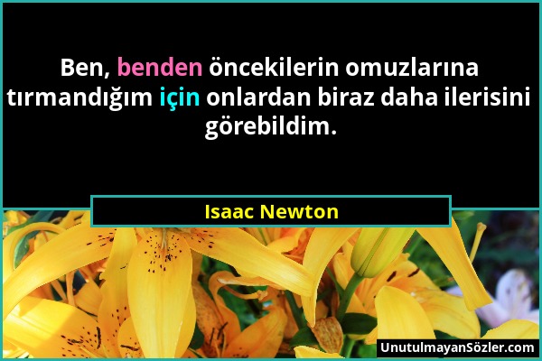 Isaac Newton - Ben, benden öncekilerin omuzlarına tırmandığım için onlardan biraz daha ilerisini görebildim....
