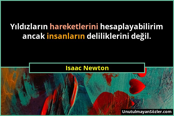 Isaac Newton - Yıldızların hareketlerini hesaplayabilirim ancak insanların deliliklerini değil....