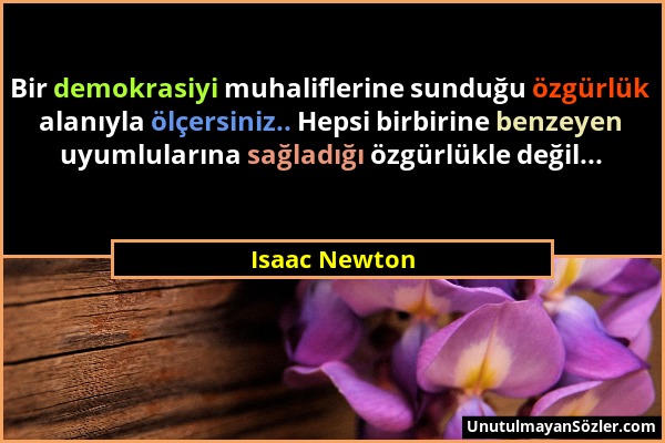 Isaac Newton - Bir demokrasiyi muhaliflerine sunduğu özgürlük alanıyla ölçersiniz.. Hepsi birbirine benzeyen uyumlularına sağladığı özgürlükle değil.....