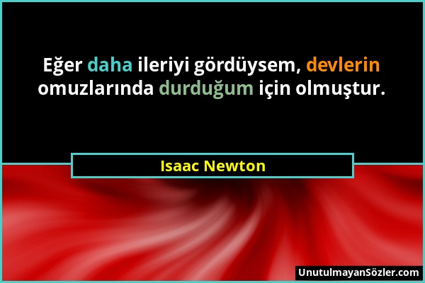 Isaac Newton - Eğer daha ileriyi gördüysem, devlerin omuzlarında durduğum için olmuştur....