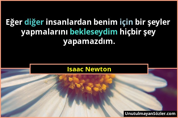 Isaac Newton - Eğer diğer insanlardan benim için bir şeyler yapmalarını bekleseydim hiçbir şey yapamazdım....