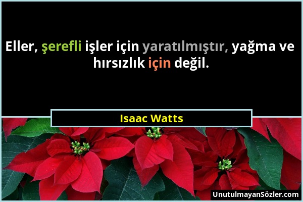 Isaac Watts - Eller, şerefli işler için yaratılmıştır, yağma ve hırsızlık için değil....