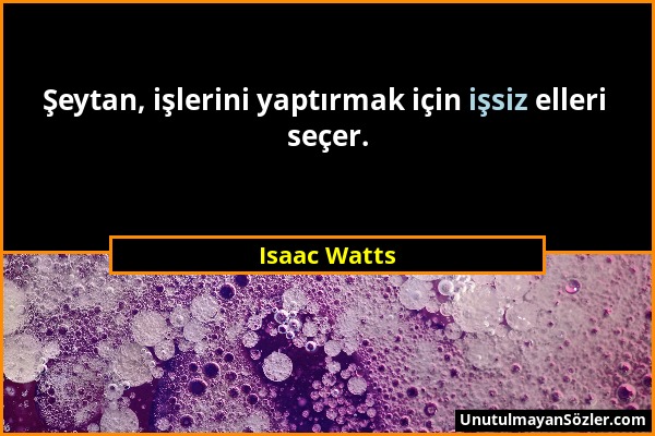Isaac Watts - Şeytan, işlerini yaptırmak için işsiz elleri seçer....