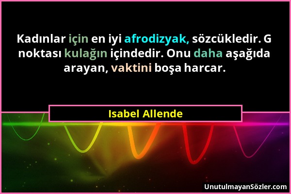 Isabel Allende - Kadınlar için en iyi afrodizyak, sözcükledir. G noktası kulağın içindedir. Onu daha aşağıda arayan, vaktini boşa harcar....