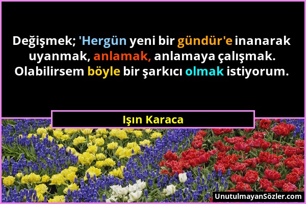 Işın Karaca - Değişmek; 'Hergün yeni bir gündür'e inanarak uyanmak, anlamak, anlamaya çalışmak. Olabilirsem böyle bir şarkıcı olmak istiyorum....