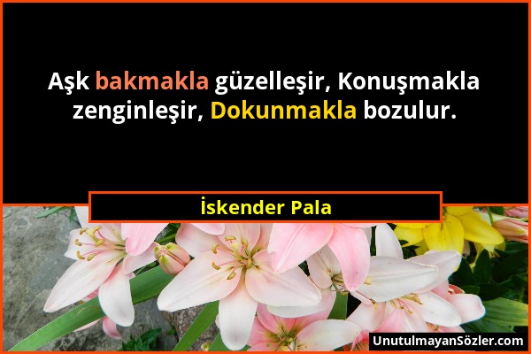 İskender Pala - Aşk bakmakla güzelleşir, Konuşmakla zenginleşir, Dokunmakla bozulur....