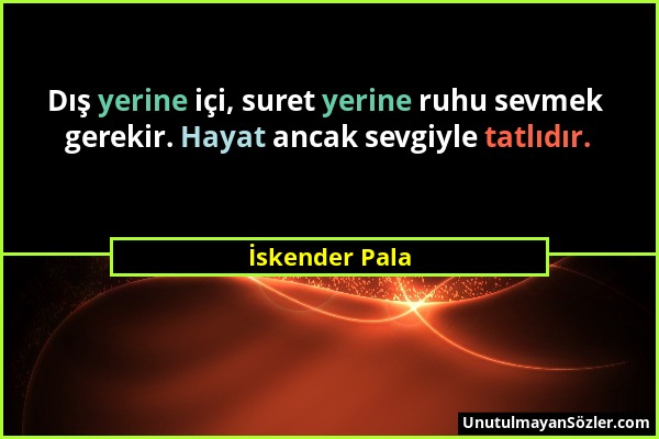 İskender Pala - Dış yerine içi, suret yerine ruhu sevmek gerekir. Hayat ancak sevgiyle tatlıdır....