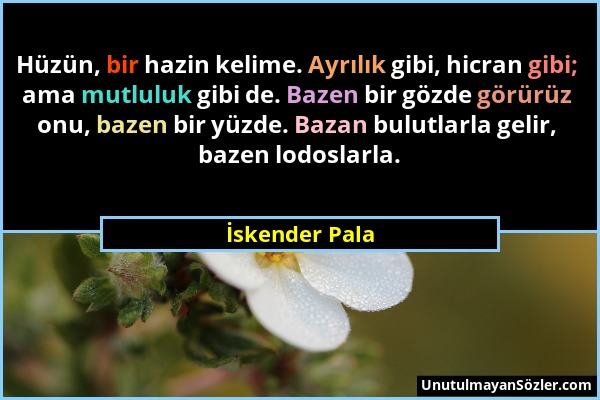 İskender Pala - Hüzün, bir hazin kelime. Ayrılık gibi, hicran gibi; ama mutluluk gibi de. Bazen bir gözde görürüz onu, bazen bir yüzde. Bazan bulutlar...