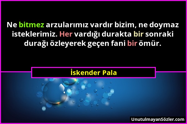 İskender Pala - Ne bitmez arzularımız vardır bizim, ne doymaz isteklerimiz. Her vardığı durakta bir sonraki durağı özleyerek geçen fani bir ömür....