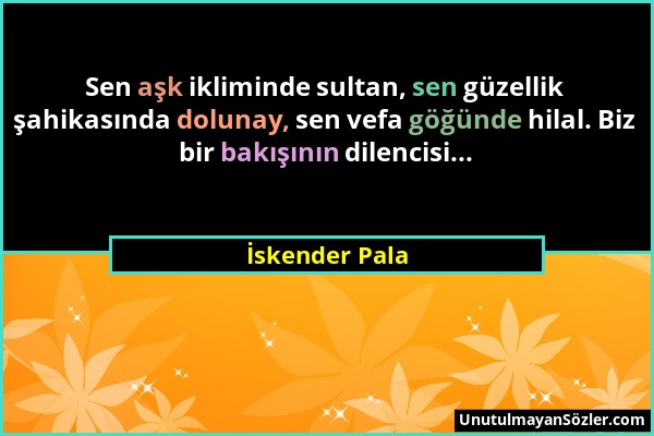 İskender Pala - Sen aşk ikliminde sultan, sen güzellik şahikasında dolunay, sen vefa göğünde hilal. Biz bir bakışının dilencisi......