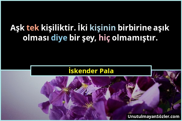 İskender Pala - Aşk tek kişiliktir. İki kişinin birbirine aşık olması diye bir şey, hiç olmamıştır....