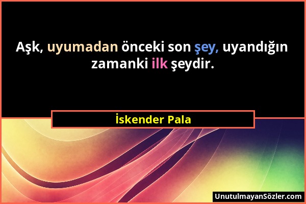 İskender Pala - Aşk, uyumadan önceki son şey, uyandığın zamanki ilk şeydir....