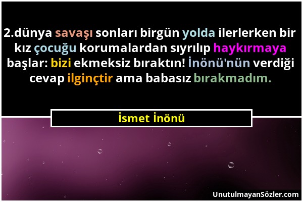 İsmet İnönü - 2.dünya savaşı sonları birgün yolda ilerlerken bir kız çocuğu korumalardan sıyrılıp haykırmaya başlar: bizi ekmeksiz bıraktın! İnönü'nün...