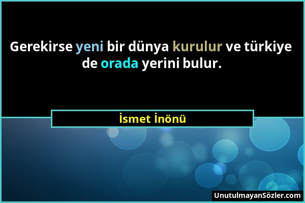 İsmet İnönü - Gerekirse yeni bir dünya kurulur ve türkiye de orada yerini bulur....