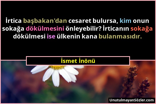 İsmet İnönü - İrtica başbakan'dan cesaret bulursa, kim onun sokağa dökülmesini önleyebilir? İrticanın sokağa dökülmesi ise ülkenin kana bulanmasıdır....